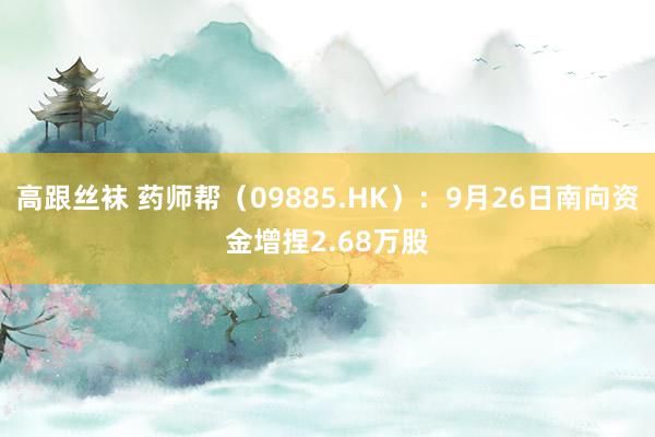 高跟丝袜 药师帮（09885.HK）：9月26日南向资金增捏2.68万股