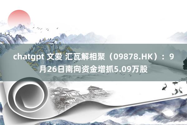 chatgpt 文爱 汇瓦解相聚（09878.HK）：9月26日南向资金增抓5.09万股