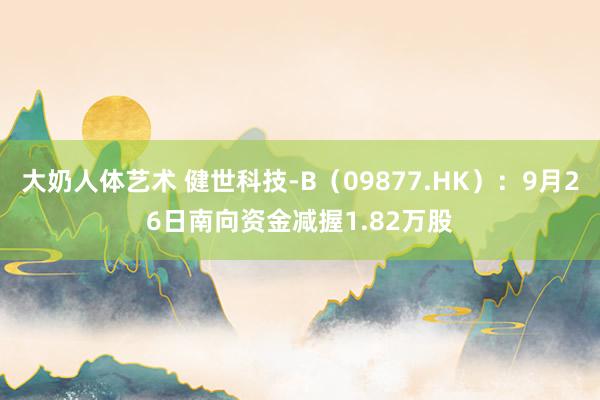 大奶人体艺术 健世科技-B（09877.HK）：9月26日南向资金减握1.82万股