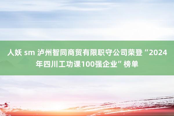 人妖 sm 泸州智同商贸有限职守公司荣登“2024年四川工功课100强企业”榜单