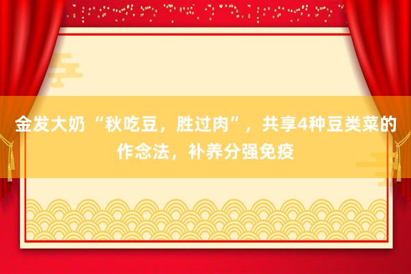 金发大奶 “秋吃豆，胜过肉”，共享4种豆类菜的作念法，补养分强免疫