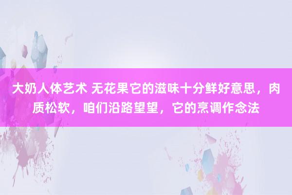 大奶人体艺术 无花果它的滋味十分鲜好意思，肉质松软，咱们沿路望望，它的烹调作念法