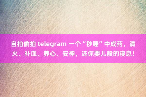 自拍偷拍 telegram 一个“秒睡”中成药，清火、补血、养心、安神，还你婴儿般的寝息！