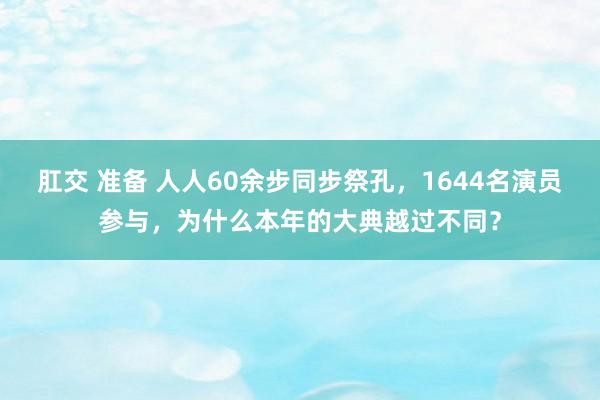 肛交 准备 人人60余步同步祭孔，1644名演员参与，为什么本年的大典越过不同？