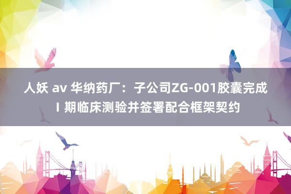 人妖 av 华纳药厂：子公司ZG-001胶囊完成Ⅰ期临床测验并签署配合框架契约