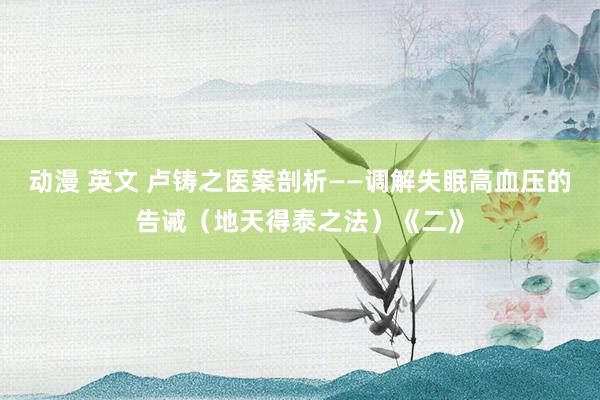 动漫 英文 卢铸之医案剖析——调解失眠高血压的告诫（地天得泰之法）《二》