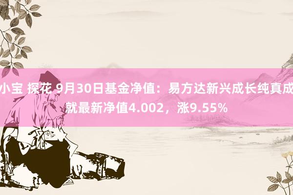 小宝 探花 9月30日基金净值：易方达新兴成长纯真成就最新净值4.002，涨9.55%