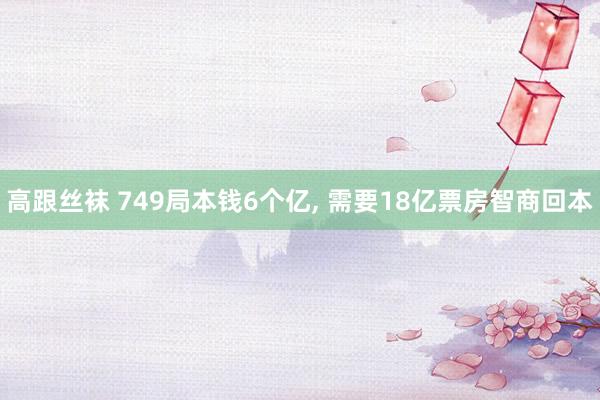 高跟丝袜 749局本钱6个亿， 需要18亿票房智商回本