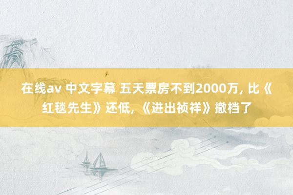 在线av 中文字幕 五天票房不到2000万， 比《红毯先生》还低， 《进出祯祥》撤档了