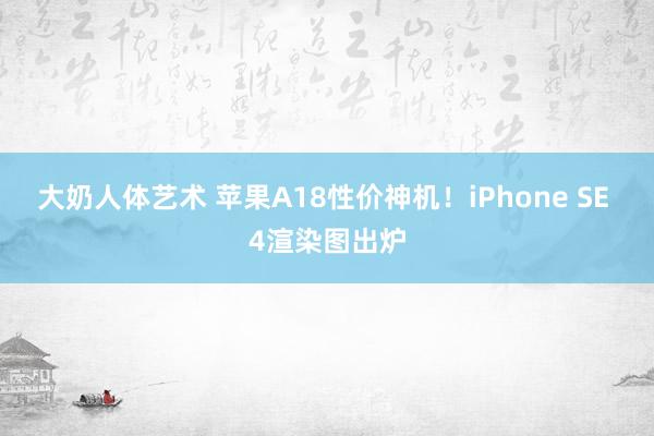 大奶人体艺术 苹果A18性价神机！iPhone SE 4渲染图出炉