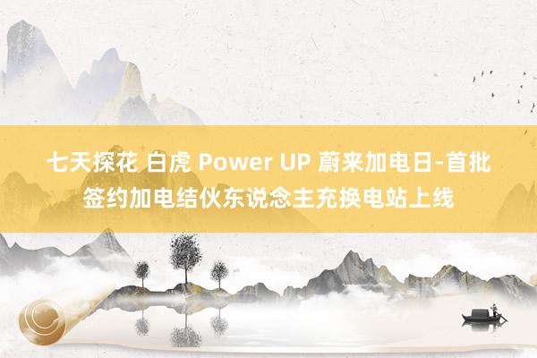 七天探花 白虎 Power UP 蔚来加电日-首批签约加电结伙东说念主充换电站上线