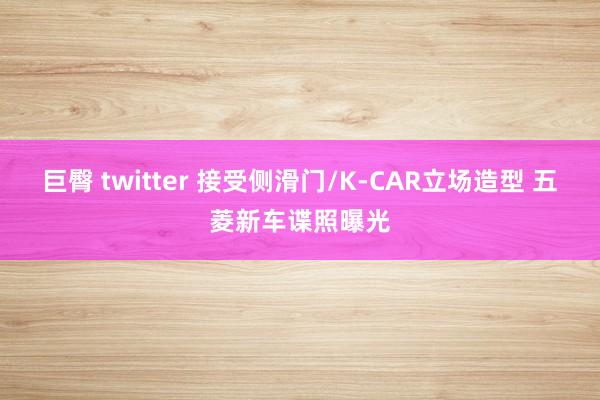 巨臀 twitter 接受侧滑门/K-CAR立场造型 五菱新车谍照曝光