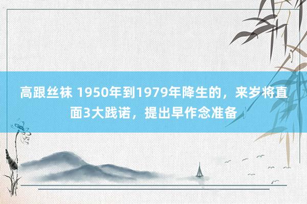 高跟丝袜 1950年到1979年降生的，来岁将直面3大践诺，提出早作念准备