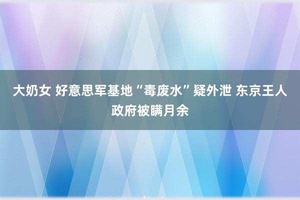 大奶女 好意思军基地“毒废水”疑外泄 东京王人政府被瞒月余