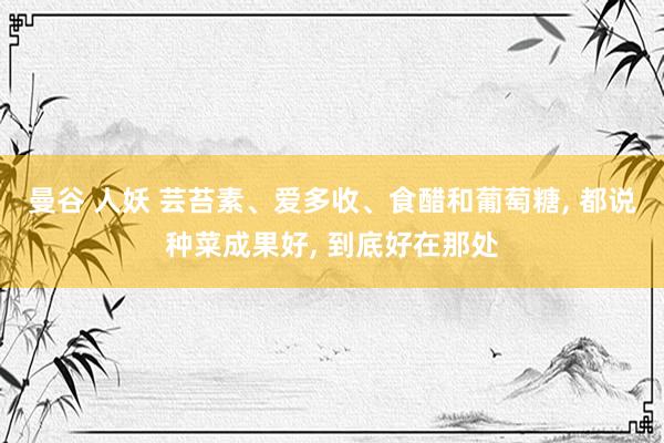 曼谷 人妖 芸苔素、爱多收、食醋和葡萄糖， 都说种菜成果好， 到底好在那处