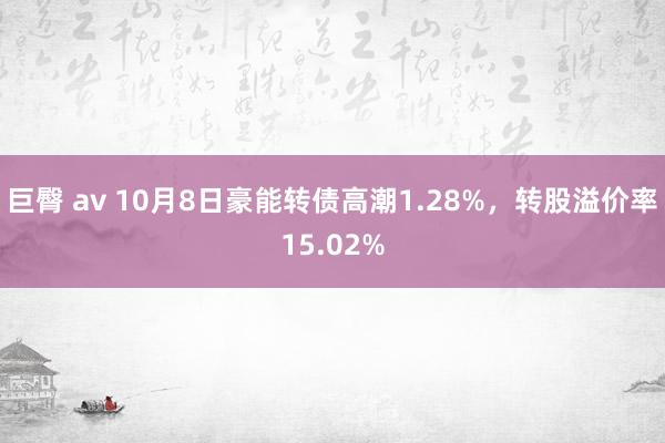 巨臀 av 10月8日豪能转债高潮1.28%，转股溢价率15.02%