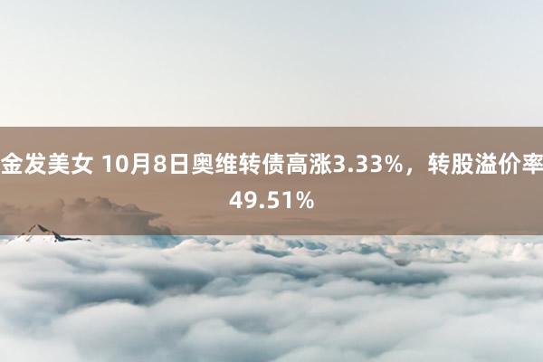 金发美女 10月8日奥维转债高涨3.33%，转股溢价率49.51%