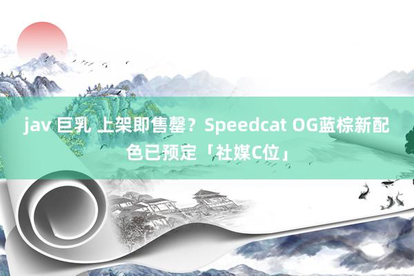 jav 巨乳 上架即售罄？Speedcat OG蓝棕新配色已预定「社媒C位」