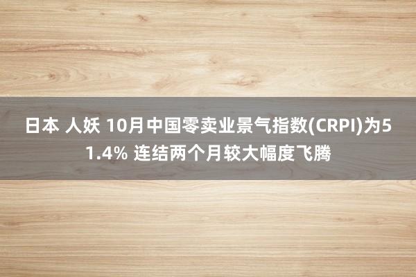 日本 人妖 10月中国零卖业景气指数(CRPI)为51.4% 连结两个月较大幅度飞腾