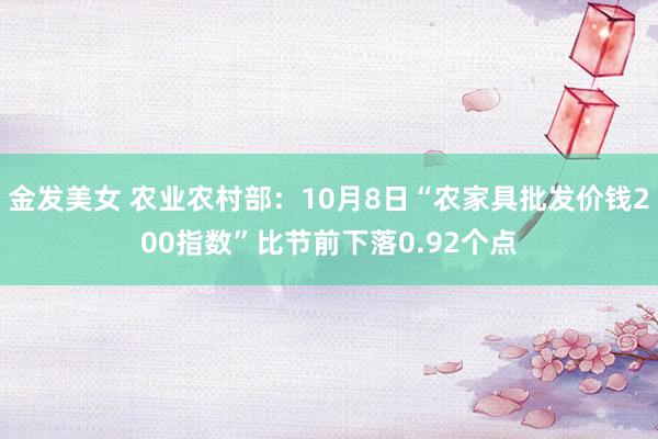 金发美女 农业农村部：10月8日“农家具批发价钱200指数”比节前下落0.92个点