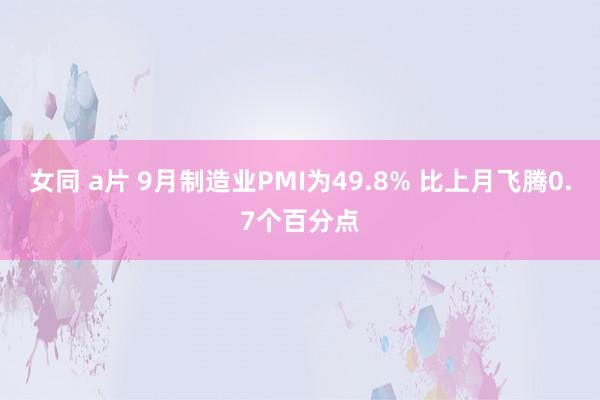 女同 a片 9月制造业PMI为49.8% 比上月飞腾0.7个百分点