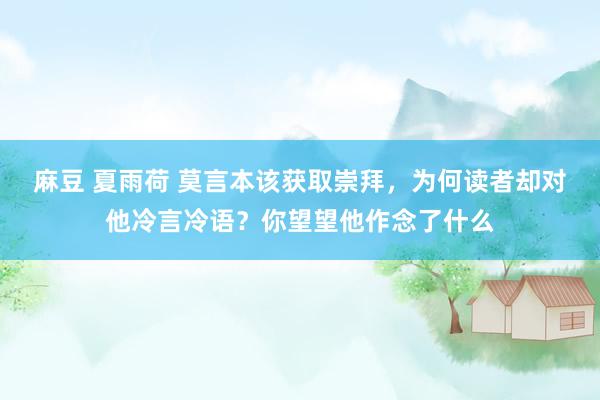 麻豆 夏雨荷 莫言本该获取崇拜，为何读者却对他冷言冷语？你望望他作念了什么