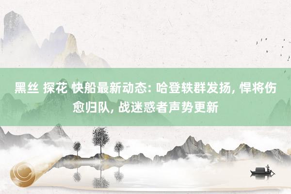 黑丝 探花 快船最新动态: 哈登轶群发扬， 悍将伤愈归队， 战迷惑者声势更新