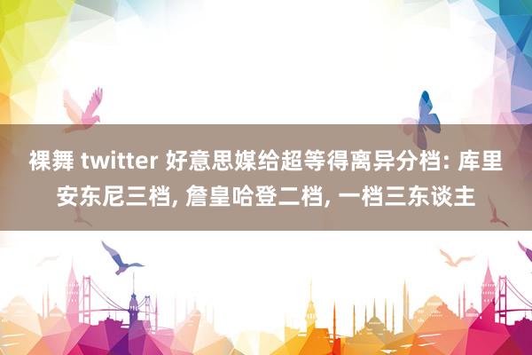 裸舞 twitter 好意思媒给超等得离异分档: 库里安东尼三档， 詹皇哈登二档， 一档三东谈主