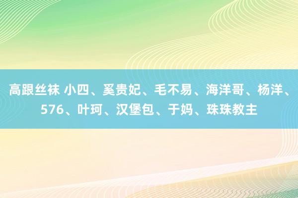 高跟丝袜 小四、奚贵妃、毛不易、海洋哥、杨洋、576、叶珂、汉堡包、于妈、珠珠教主