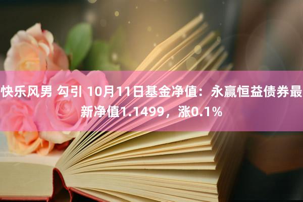 快乐风男 勾引 10月11日基金净值：永赢恒益债券最新净值1.1499，涨0.1%