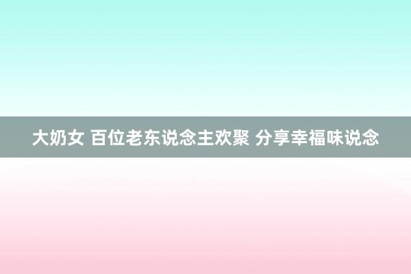 大奶女 百位老东说念主欢聚 分享幸福味说念