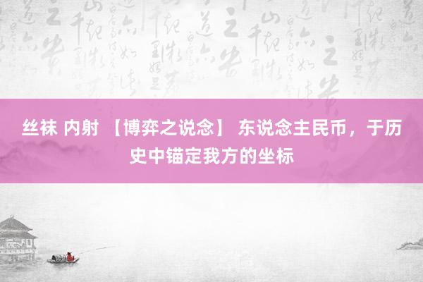 丝袜 内射 【博弈之说念】 东说念主民币，于历史中锚定我方的坐标