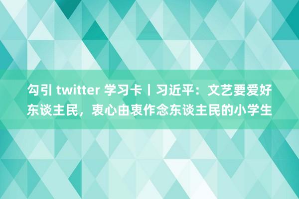 勾引 twitter 学习卡丨习近平：文艺要爱好东谈主民，衷心由衷作念东谈主民的小学生