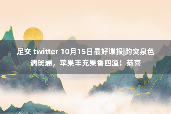 足交 twitter 10月15日最好谍报|趵突泉色调斑斓，苹果丰充果香四溢！恭喜