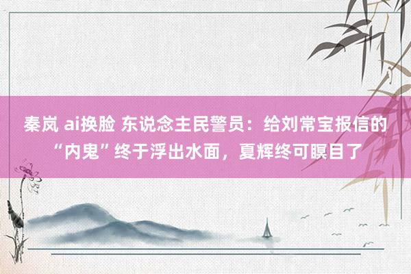 秦岚 ai换脸 东说念主民警员：给刘常宝报信的“内鬼”终于浮出水面，夏辉终可瞑目了