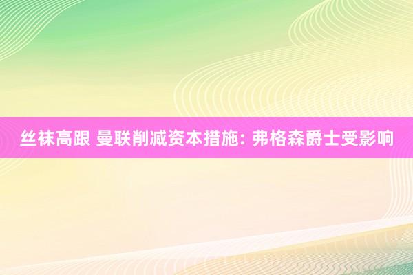 丝袜高跟 曼联削减资本措施: 弗格森爵士受影响