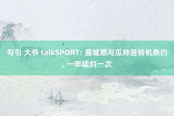 勾引 大爷 talkSPORT: 曼城愿与瓜帅签转机条约， 一年续约一次