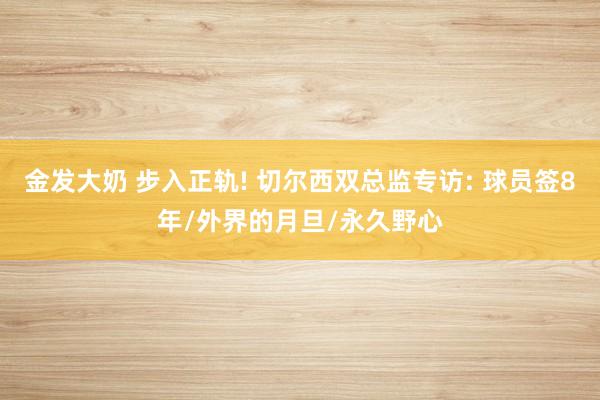 金发大奶 步入正轨! 切尔西双总监专访: 球员签8年/外界的月旦/永久野心