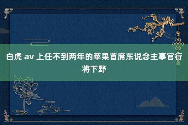 白虎 av 上任不到两年的苹果首席东说念主事官行将下野