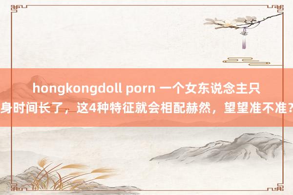 hongkongdoll porn 一个女东说念主只身时间长了，这4种特征就会相配赫然，望望准不准？