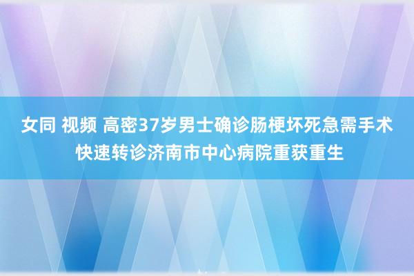 女同 视频 高密37岁男士确诊肠梗坏死急需手术 快速转诊济南市中心病院重获重生