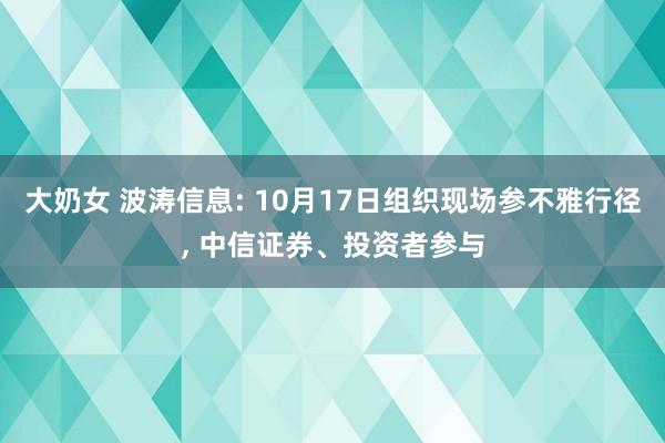 大奶女 波涛信息: 10月17日组织现场参不雅行径， 中信证券、投资者参与