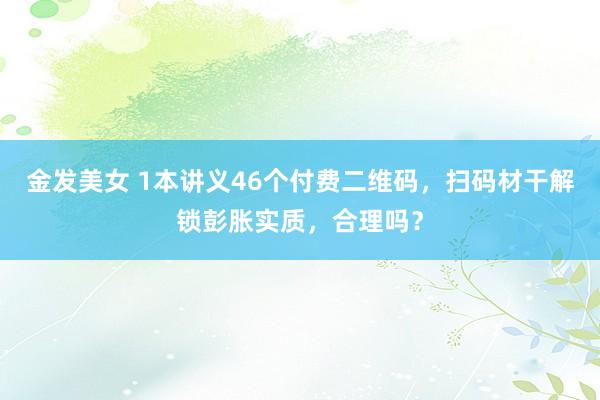 金发美女 1本讲义46个付费二维码，扫码材干解锁彭胀实质，合理吗？