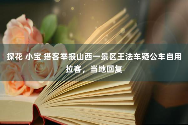 探花 小宝 搭客举报山西一景区王法车疑公车自用拉客，当地回复