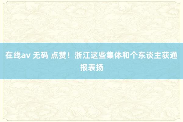 在线av 无码 点赞！浙江这些集体和个东谈主获通报表扬