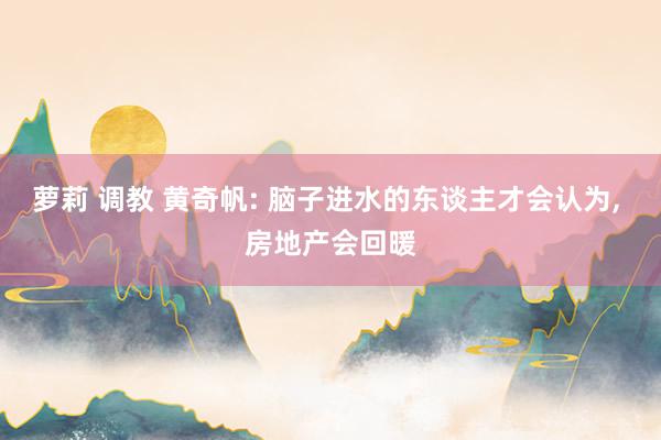 萝莉 调教 黄奇帆: 脑子进水的东谈主才会认为， 房地产会回暖