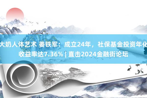 大奶人体艺术 姜铁军：成立24年，社保基金投资年化收益率达7.36% | 直击2024金融街论坛