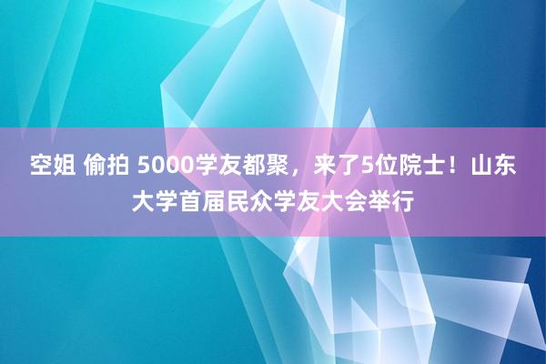 空姐 偷拍 5000学友都聚，来了5位院士！山东大学首届民众学友大会举行