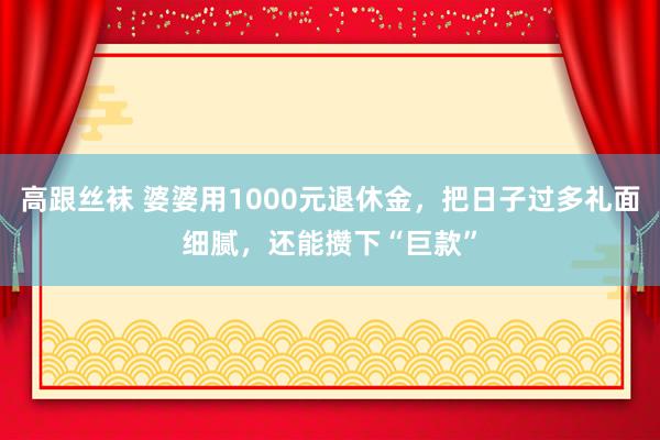 高跟丝袜 婆婆用1000元退休金，把日子过多礼面细腻，还能攒下“巨款”