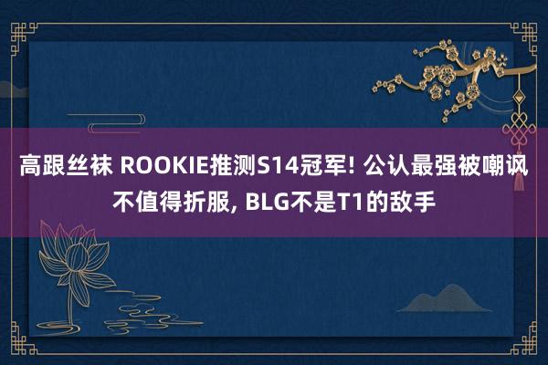 高跟丝袜 ROOKIE推测S14冠军! 公认最强被嘲讽不值得折服， BLG不是T1的敌手